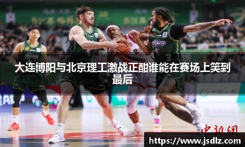 大连博阳与北京理工激战正酣谁能在赛场上笑到最后